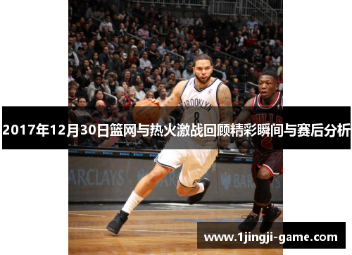 2017年12月30日篮网与热火激战回顾精彩瞬间与赛后分析